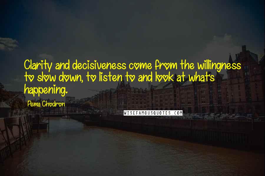 Pema Chodron quotes: Clarity and decisiveness come from the willingness to slow down, to listen to and look at what's happening.