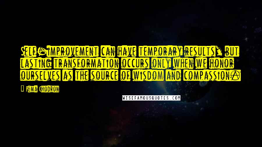 Pema Chodron quotes: Self-improvement can have temporary results, but lasting transformation occurs only when we honor ourselves as the source of wisdom and compassion.