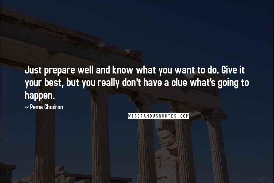 Pema Chodron quotes: Just prepare well and know what you want to do. Give it your best, but you really don't have a clue what's going to happen.