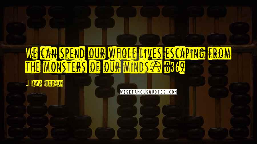 Pema Chodron quotes: We can spend our whole lives escaping from the monsters of our minds. (36)