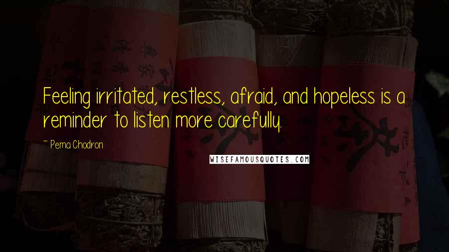 Pema Chodron quotes: Feeling irritated, restless, afraid, and hopeless is a reminder to listen more carefully.