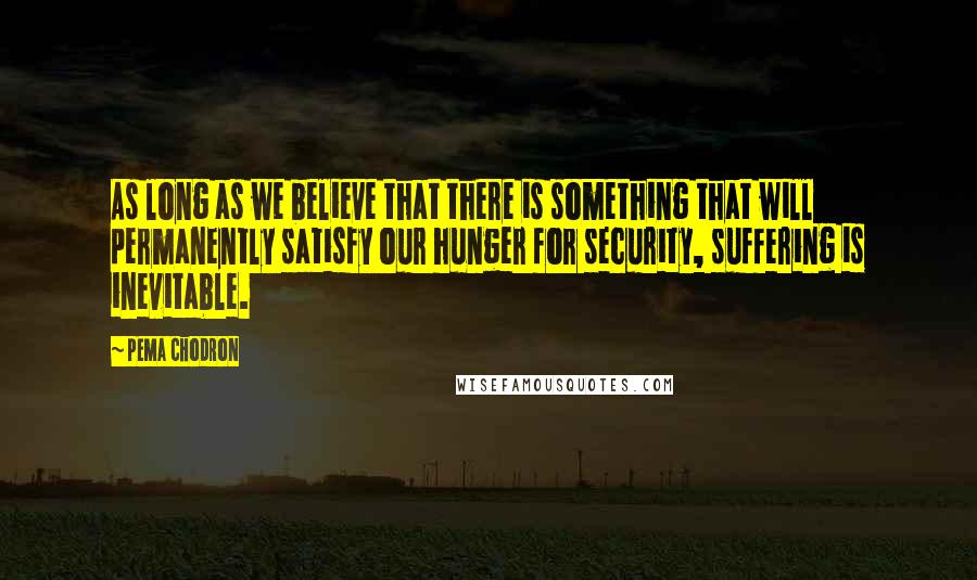 Pema Chodron quotes: As long as we believe that there is something that will permanently satisfy our hunger for security, suffering is inevitable.