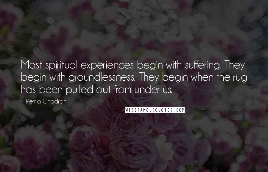 Pema Chodron quotes: Most spiritual experiences begin with suffering. They begin with groundlessness. They begin when the rug has been pulled out from under us.