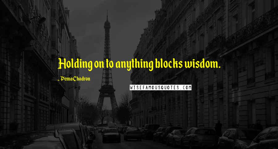Pema Chodron quotes: Holding on to anything blocks wisdom.