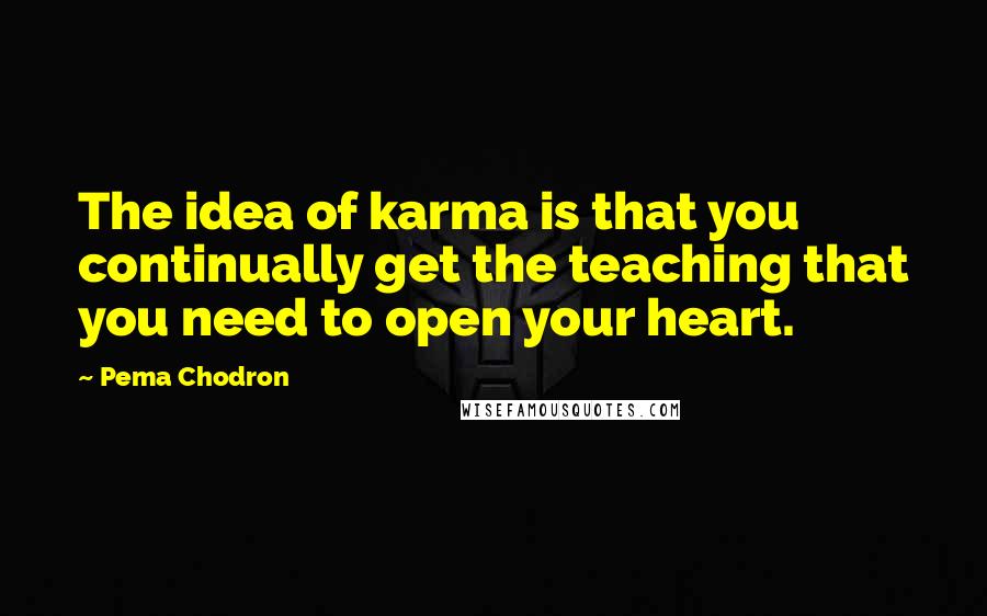 Pema Chodron quotes: The idea of karma is that you continually get the teaching that you need to open your heart.