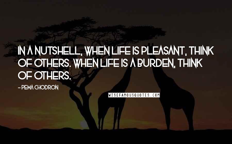 Pema Chodron quotes: In a nutshell, when life is pleasant, think of others. When life is a burden, think of others.