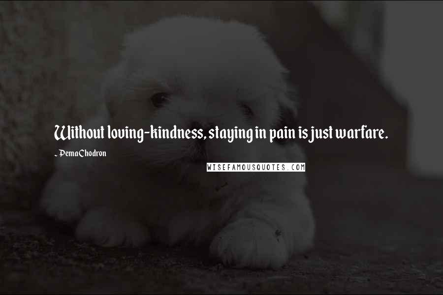 Pema Chodron quotes: Without loving-kindness, staying in pain is just warfare.