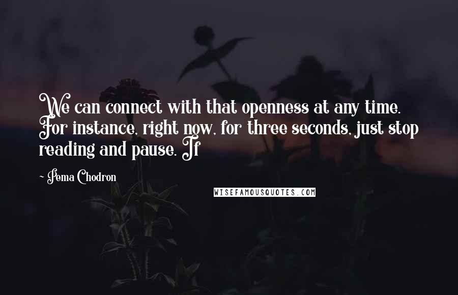 Pema Chodron quotes: We can connect with that openness at any time. For instance, right now, for three seconds, just stop reading and pause. If