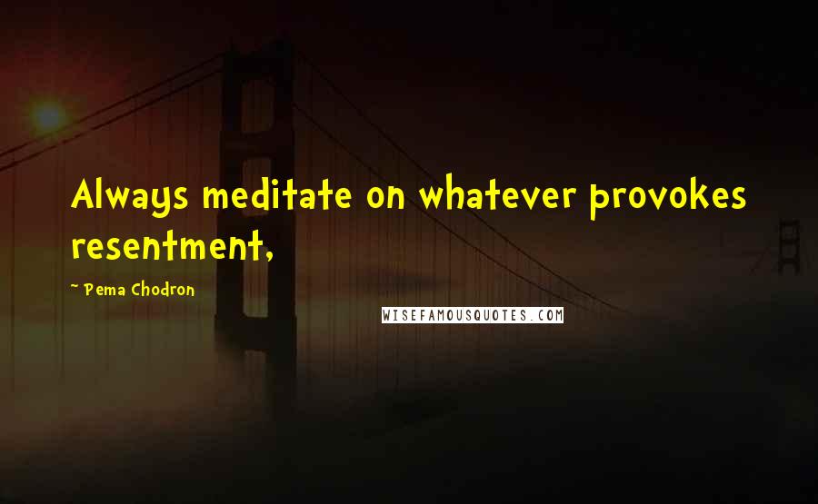 Pema Chodron quotes: Always meditate on whatever provokes resentment,