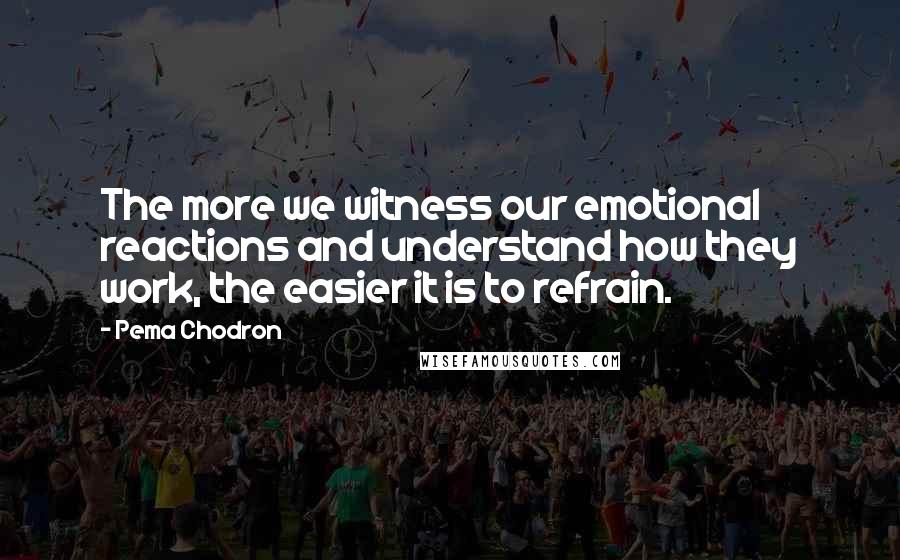 Pema Chodron quotes: The more we witness our emotional reactions and understand how they work, the easier it is to refrain.