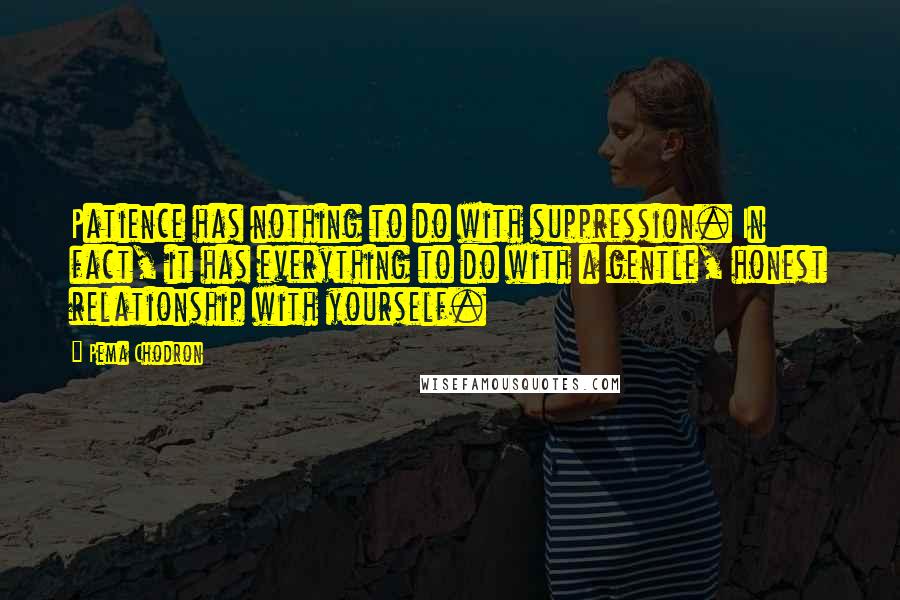 Pema Chodron quotes: Patience has nothing to do with suppression. In fact, it has everything to do with a gentle, honest relationship with yourself.