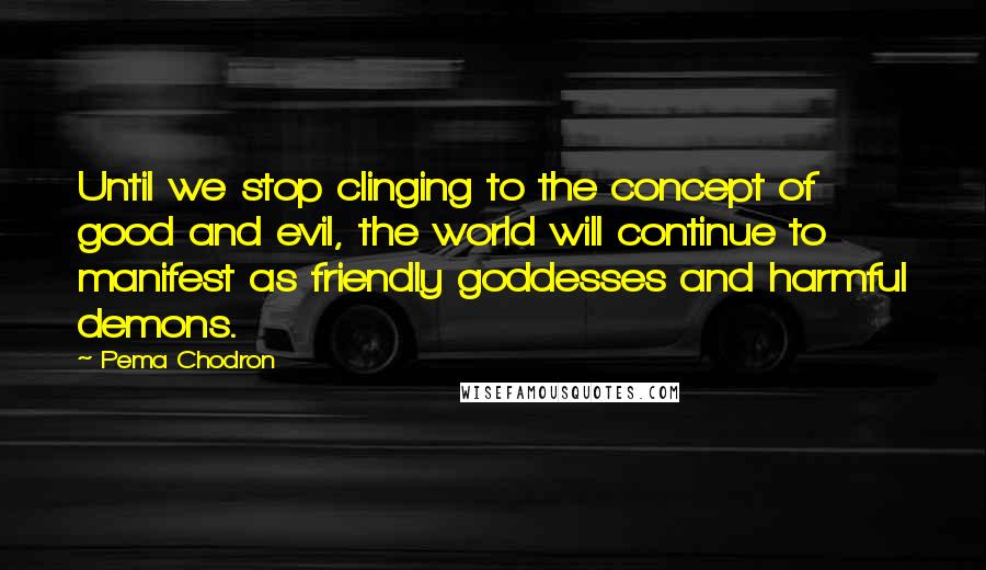 Pema Chodron quotes: Until we stop clinging to the concept of good and evil, the world will continue to manifest as friendly goddesses and harmful demons.