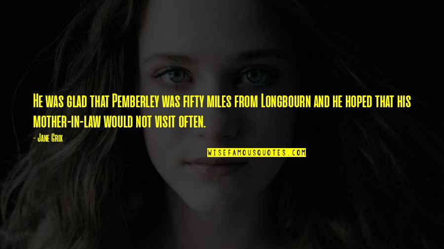 Pemberley Quotes By Jane Grix: He was glad that Pemberley was fifty miles