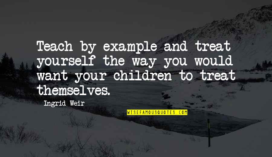 Pemborosan Air Quotes By Ingrid Weir: Teach by example and treat yourself the way Pemborosan Air Quotes By Ingrid Weir: Teach by example and treat yourself the way