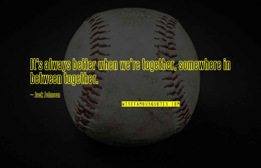 Peminat Simak Quotes By Jack Johnson: It's always better when we're together, somewhere in