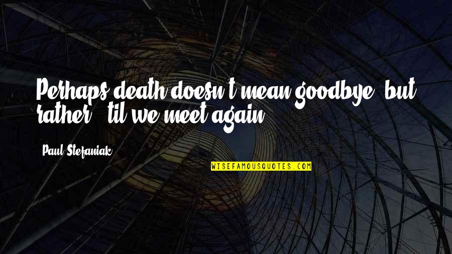Peminat Snmptn Quotes By Paul Stefaniak: Perhaps death doesn't mean goodbye, but rather, 'til Peminat Snmptn Quotes By Paul Stefaniak: Perhaps death doesn't mean goodbye, but rather, 'til