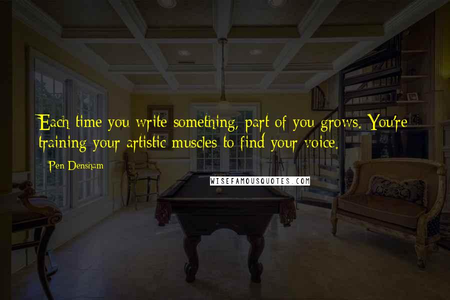 Pen Densham quotes: Each time you write something, part of you grows. You're training your artistic muscles to find your voice. Pen Densham quotes: Each time you write something, part of you grows. You're training your artistic muscles to find your voice.