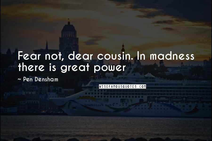 Pen Densham quotes: Fear not, dear cousin. In madness there is great power