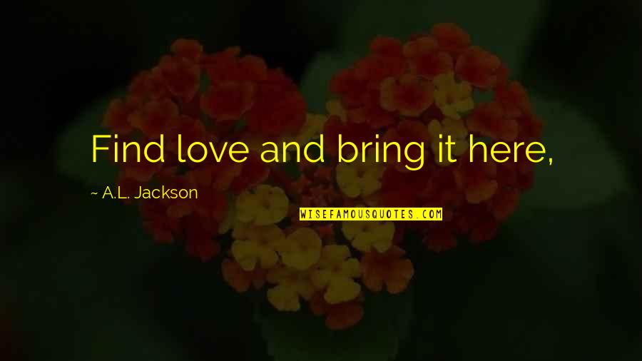 Pen Le A Dph Quotes By A.L. Jackson: Find love and bring it here, Pen Le A Dph Quotes By A.L. Jackson: Find love and bring it here,