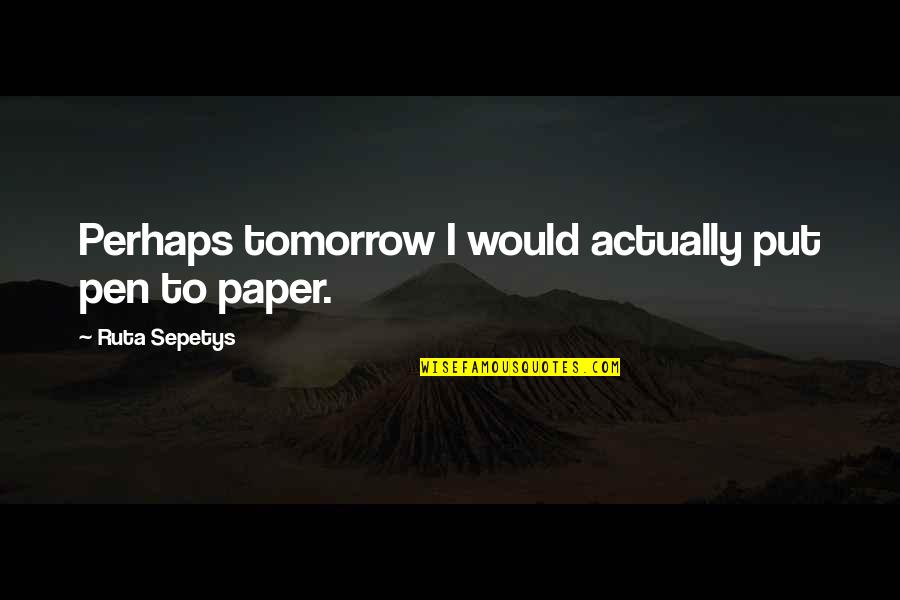 Pen To Paper Quotes By Ruta Sepetys: Perhaps tomorrow I would actually put pen to Pen To Paper Quotes By Ruta Sepetys: Perhaps tomorrow I would actually put pen to
