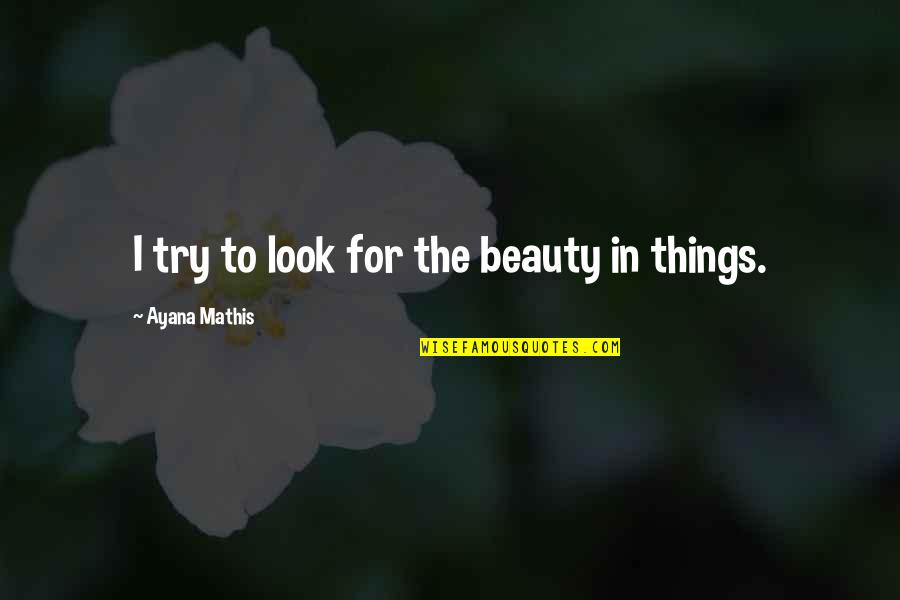 Penava Vukovar Quotes By Ayana Mathis: I try to look for the beauty in Penava Vukovar Quotes By Ayana Mathis: I try to look for the beauty in