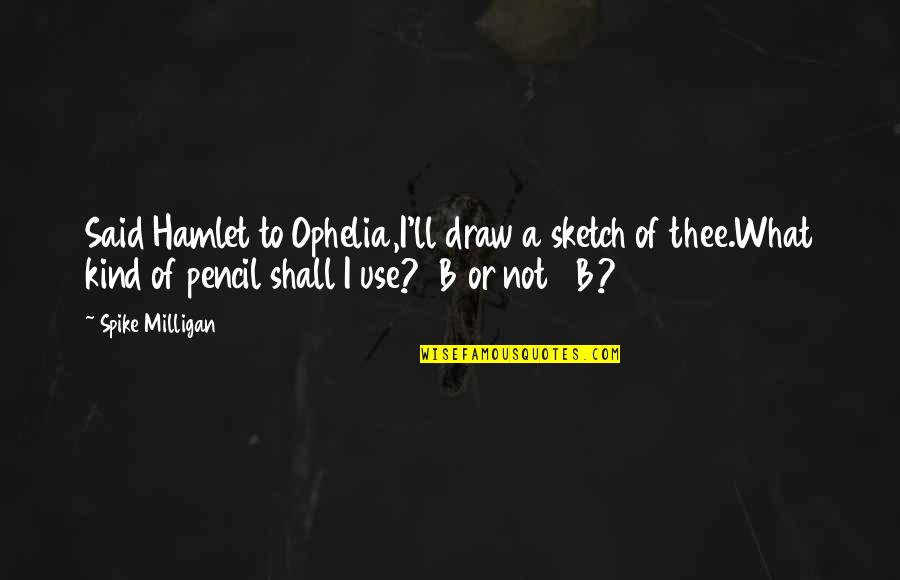 Pencil Sketch Quotes By Spike Milligan: Said Hamlet to Ophelia,I'll draw a sketch of