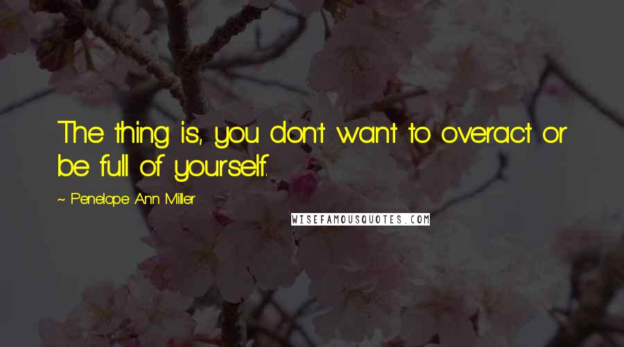 Penelope Ann Miller quotes: The thing is, you don't want to overact or be full of yourself.