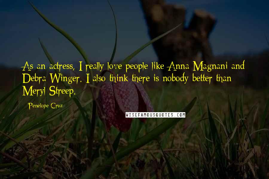 Penelope Cruz quotes: As an actress, I really love people like Anna Magnani and Debra Winger. I also think there is nobody better than Meryl Streep.