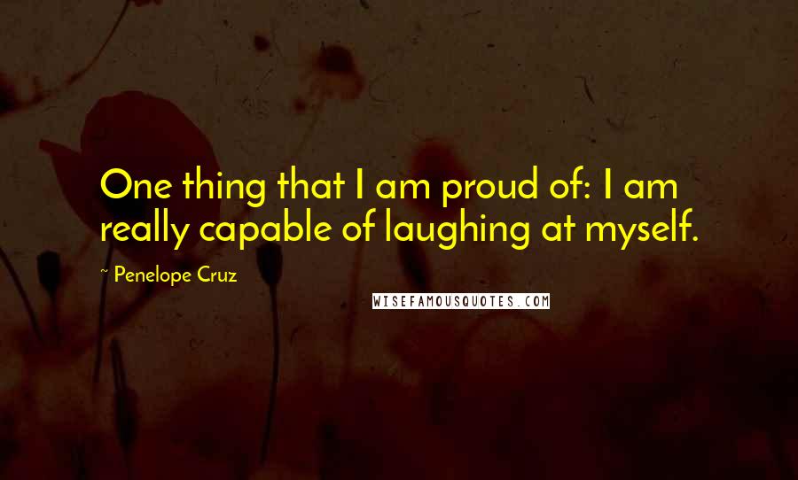 Penelope Cruz quotes: One thing that I am proud of: I am really capable of laughing at myself.