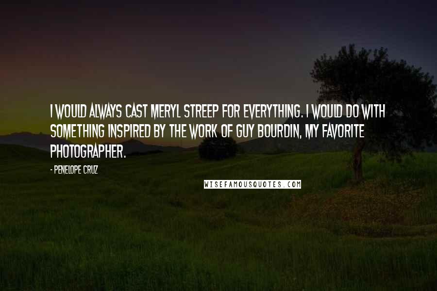 Penelope Cruz quotes: I would always cast Meryl Streep for everything. I would do with something inspired by the work of Guy Bourdin, my favorite photographer.