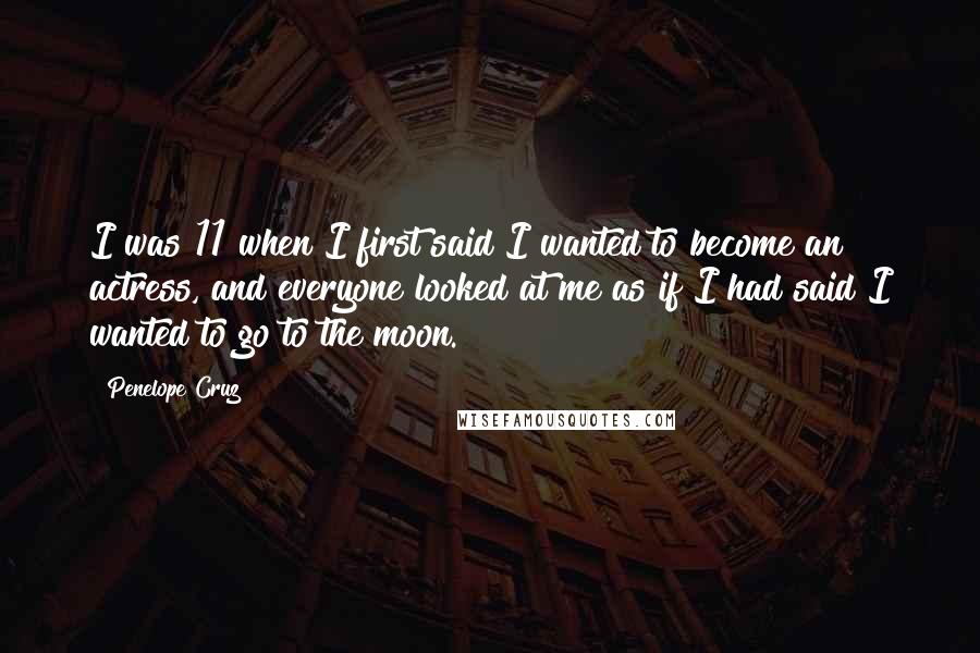 Penelope Cruz quotes: I was 11 when I first said I wanted to become an actress, and everyone looked at me as if I had said I wanted to go to the moon.