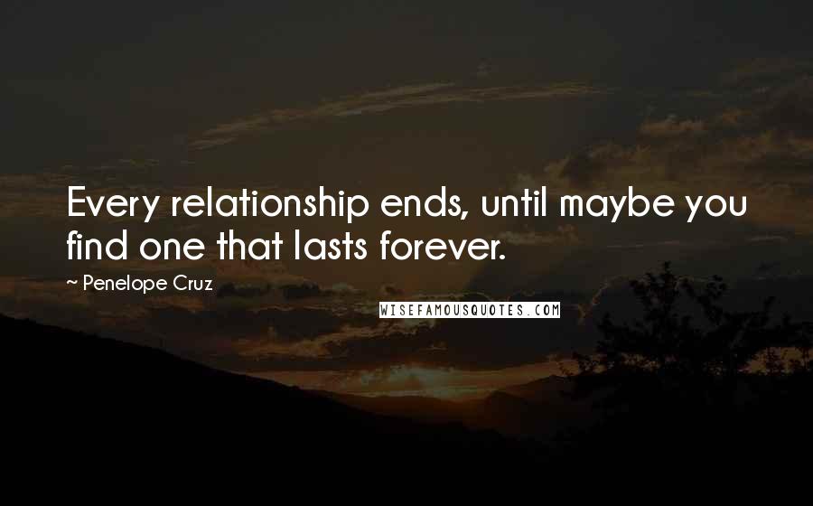 Penelope Cruz quotes: Every relationship ends, until maybe you find one that lasts forever.