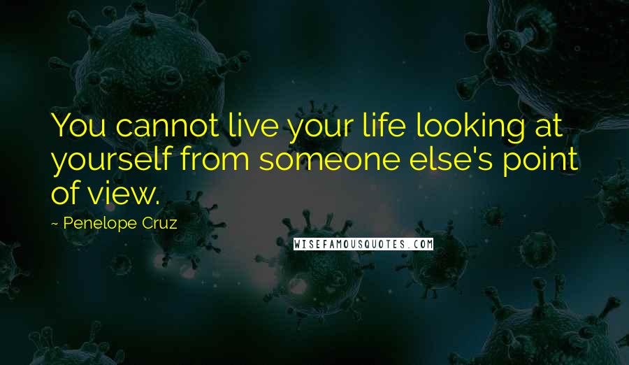 Penelope Cruz quotes: You cannot live your life looking at yourself from someone else's point of view.