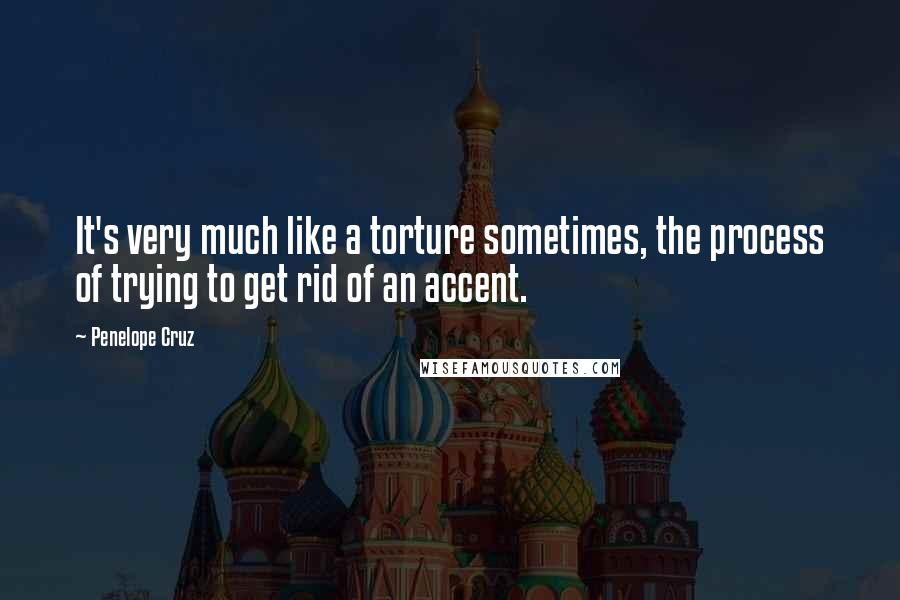 Penelope Cruz quotes: It's very much like a torture sometimes, the process of trying to get rid of an accent.