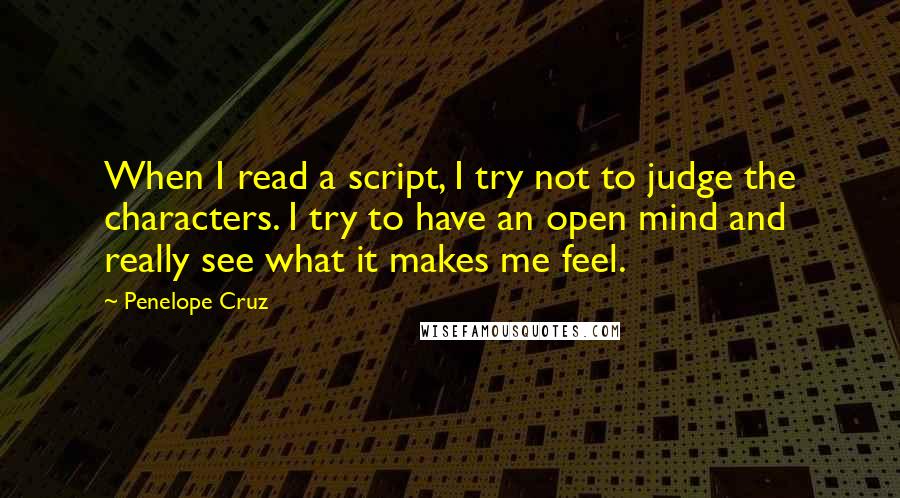 Penelope Cruz quotes: When I read a script, I try not to judge the characters. I try to have an open mind and really see what it makes me feel.