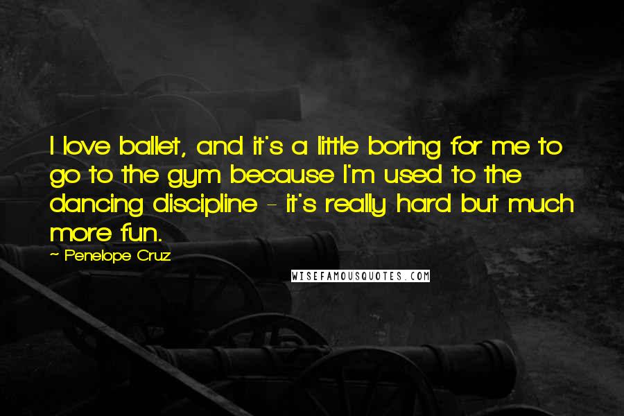 Penelope Cruz quotes: I love ballet, and it's a little boring for me to go to the gym because I'm used to the dancing discipline - it's really hard but much more fun.