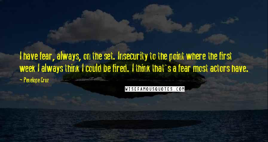 Penelope Cruz quotes: I have fear, always, on the set. Insecurity to the point where the first week I always think I could be fired. I think that's a fear most actors have.