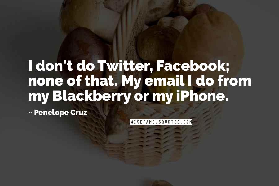 Penelope Cruz quotes: I don't do Twitter, Facebook; none of that. My email I do from my Blackberry or my iPhone.