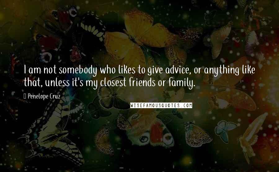 Penelope Cruz quotes: I am not somebody who likes to give advice, or anything like that, unless it's my closest friends or family.