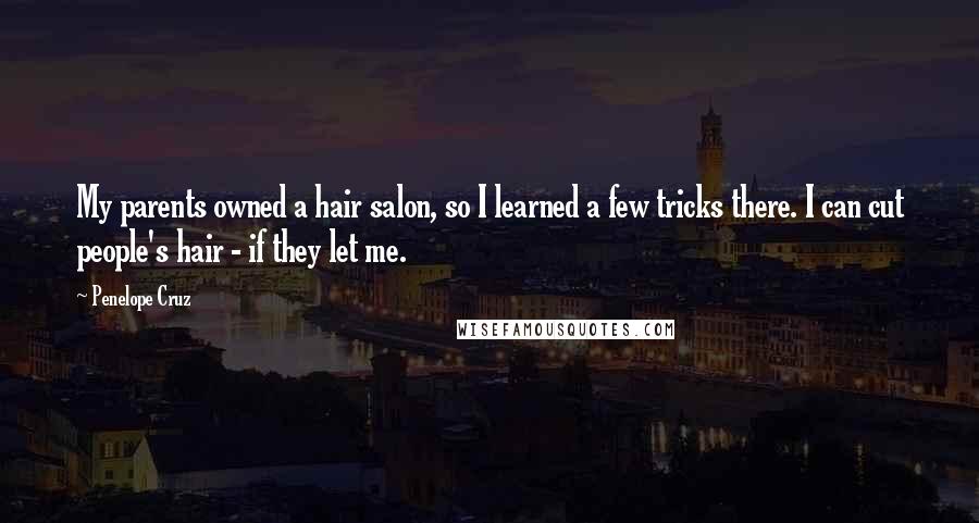 Penelope Cruz quotes: My parents owned a hair salon, so I learned a few tricks there. I can cut people's hair - if they let me.