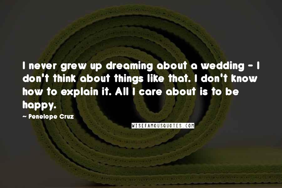 Penelope Cruz quotes: I never grew up dreaming about a wedding - I don't think about things like that. I don't know how to explain it. All I care about is to be