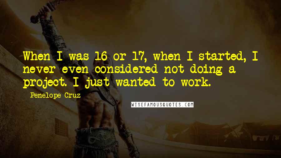 Penelope Cruz quotes: When I was 16 or 17, when I started, I never even considered not doing a project. I just wanted to work.