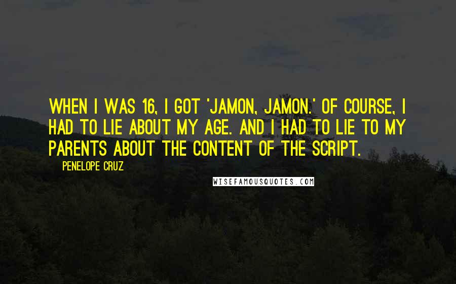 Penelope Cruz quotes: When I was 16, I got 'Jamon, Jamon.' Of course, I had to lie about my age. And I had to lie to my parents about the content of the