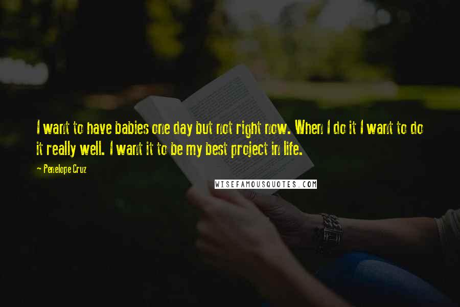 Penelope Cruz quotes: I want to have babies one day but not right now. When I do it I want to do it really well. I want it to be my best project