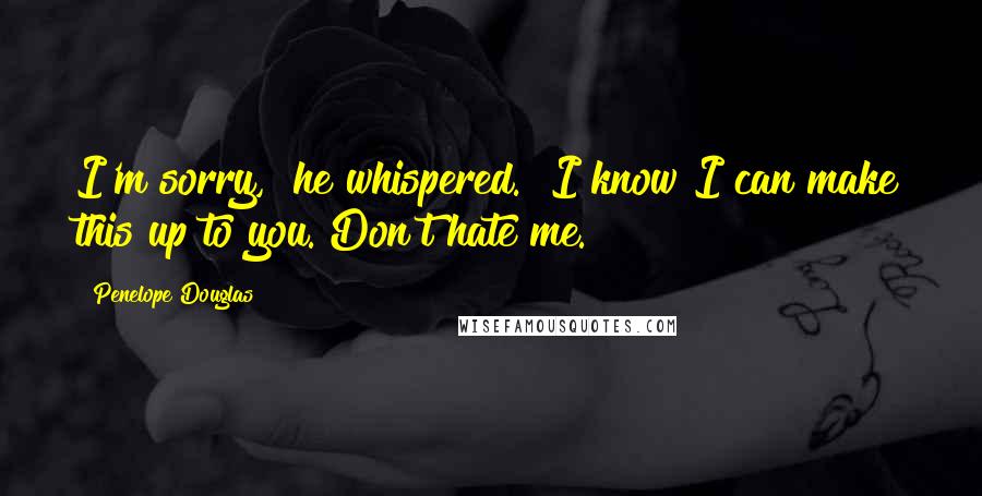 Penelope Douglas quotes: I'm sorry," he whispered. "I know I can make this up to you. Don't hate me.