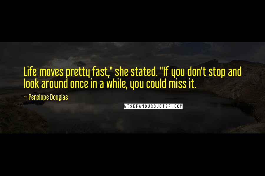 Penelope Douglas quotes: Life moves pretty fast," she stated. "If you don't stop and look around once in a while, you could miss it.