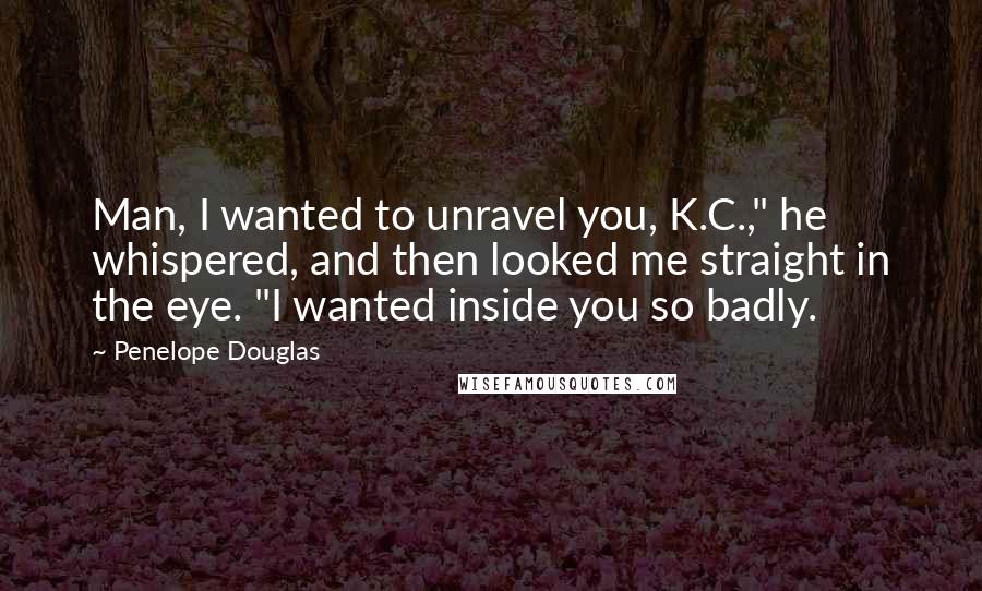 Penelope Douglas quotes: Man, I wanted to unravel you, K.C.," he whispered, and then looked me straight in the eye. "I wanted inside you so badly.