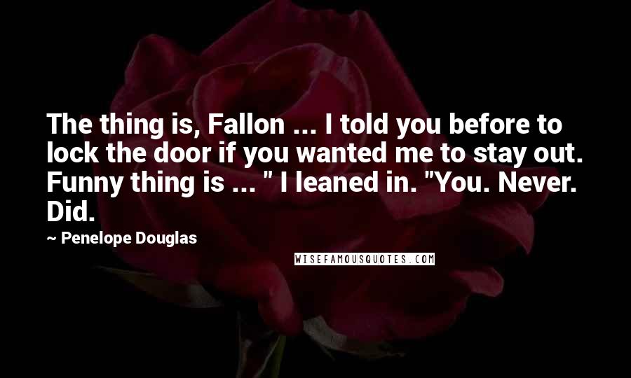 Penelope Douglas quotes: The thing is, Fallon ... I told you before to lock the door if you wanted me to stay out. Funny thing is ... " I leaned in. "You. Never.