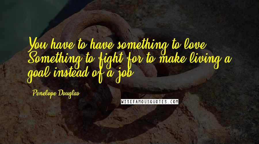 Penelope Douglas quotes: You have to have something to love. Something to fight for to make living a goal instead of a job.