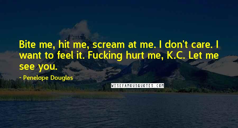 Penelope Douglas quotes: Bite me, hit me, scream at me. I don't care. I want to feel it. Fucking hurt me, K.C. Let me see you.